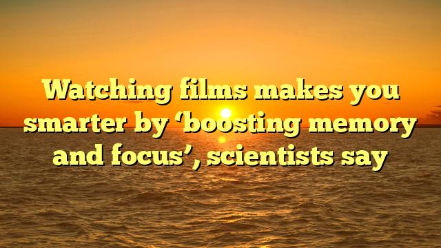 Watching films makes you smarter by ‘boosting memory and focus’, scientists say 